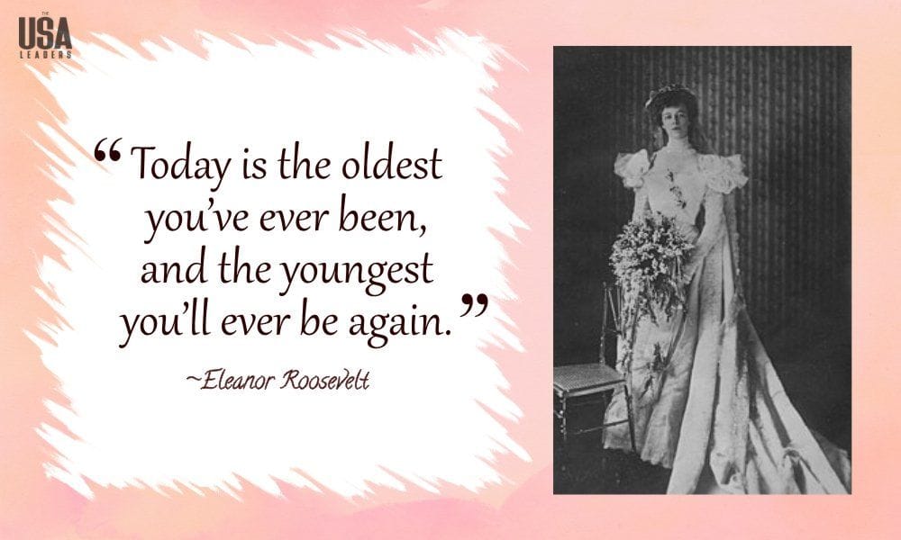 "Today is the oldest you've ever been and the youngest you'll ever be again." - Eleanor Roosevelt