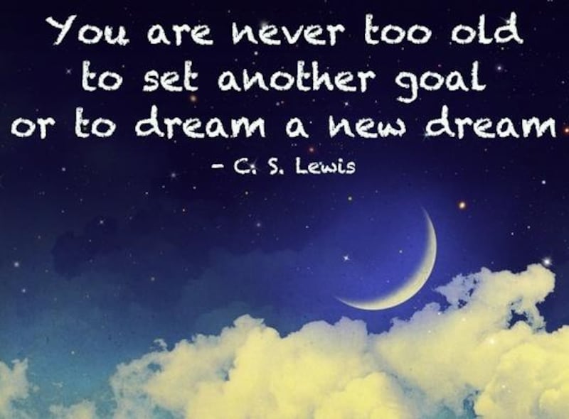 "You are never too old to set another goal or to dream a new dream." - C.S. Lewis