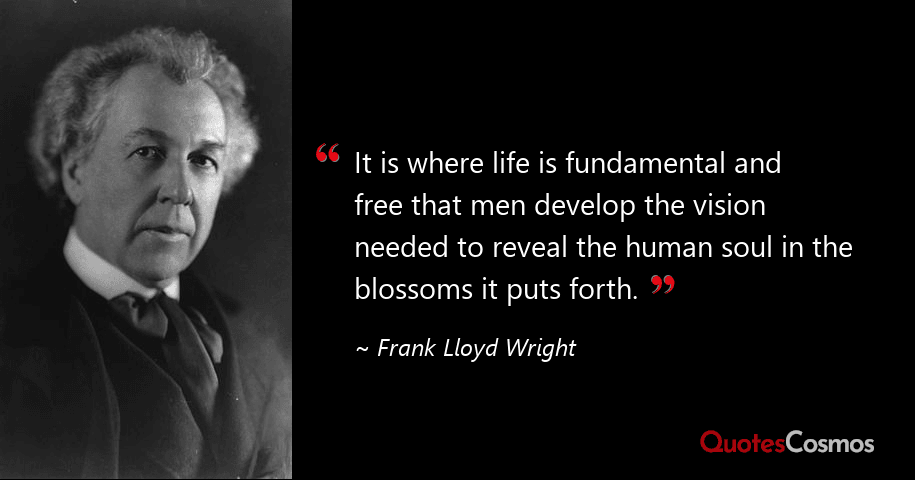 "The longer I live the more beautiful life becomes." - Frank Lloyd Wright