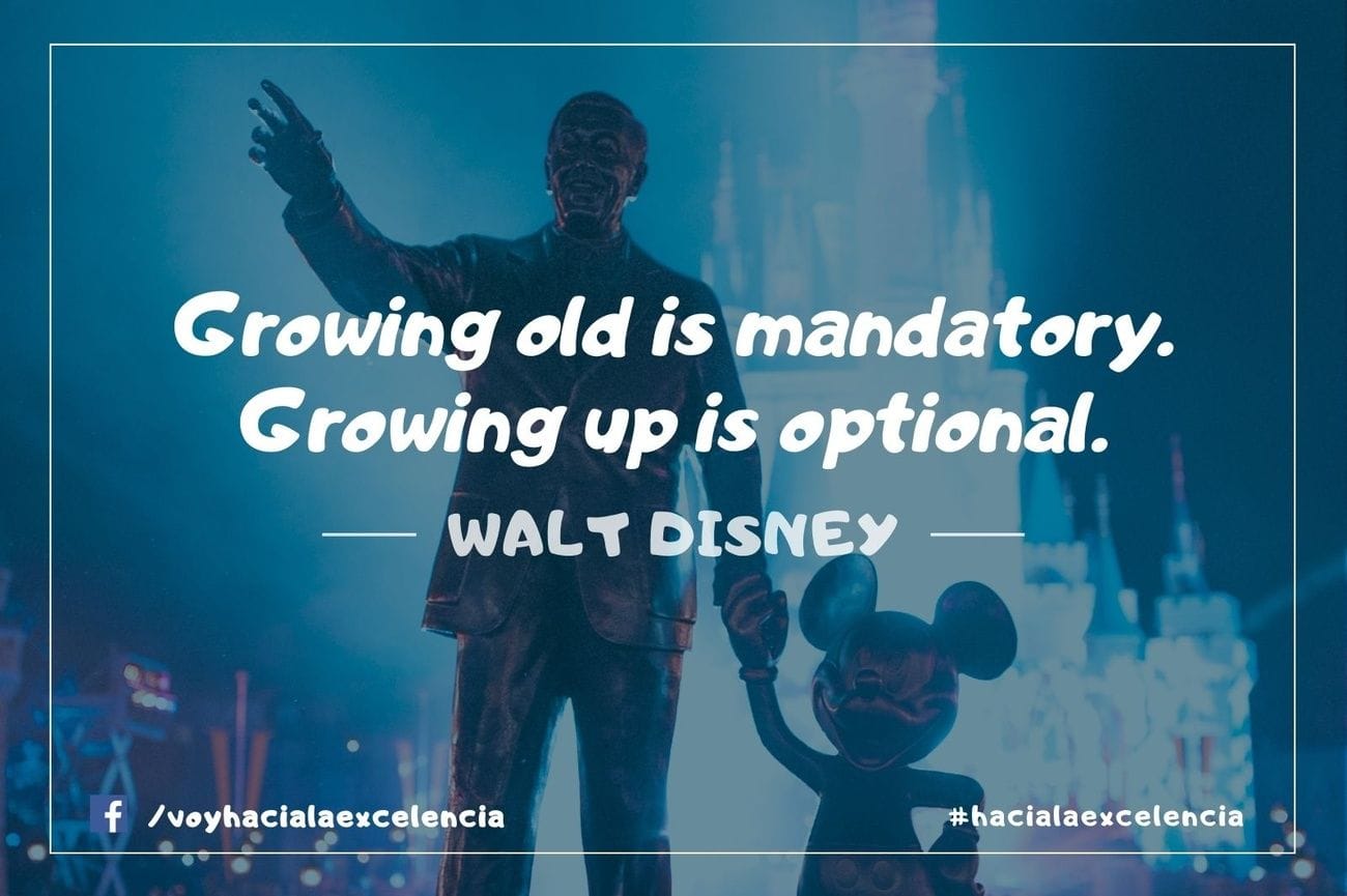 "Growing old is mandatory, but growing up is optional." - Walt Disney