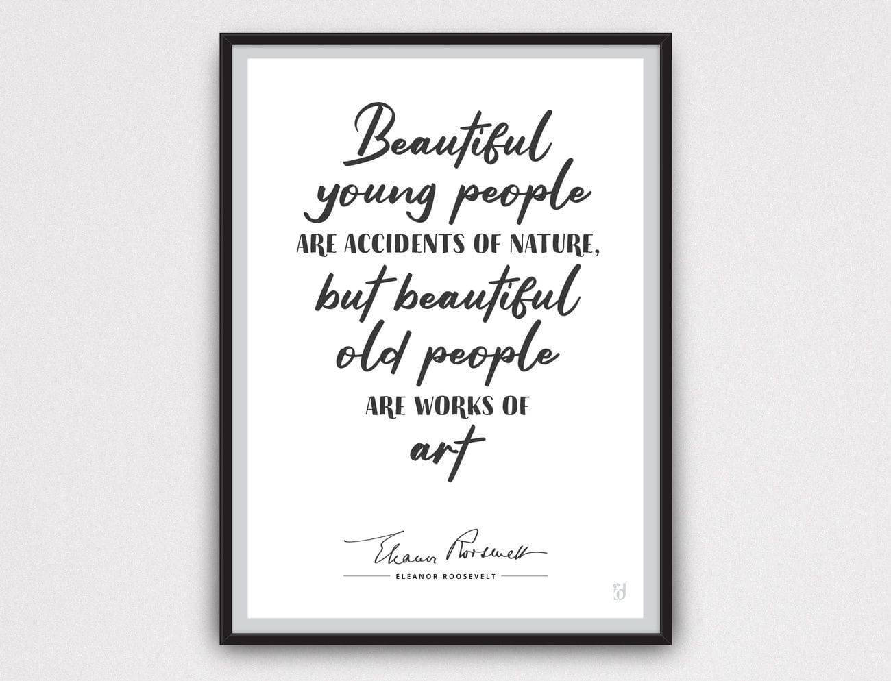 "Beautiful young people are accidents of nature, but beautiful old people are works of art." - Eleanor Roosevelt
